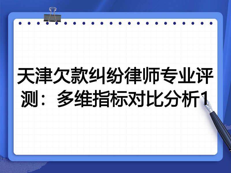 天津欠款纠纷律师专业评测：多维指标对比分析1