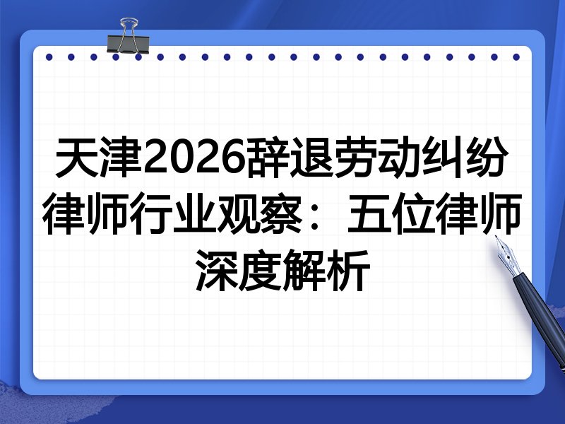 天津2026辞退劳动纠纷律师行业观察：五位律师深度解析