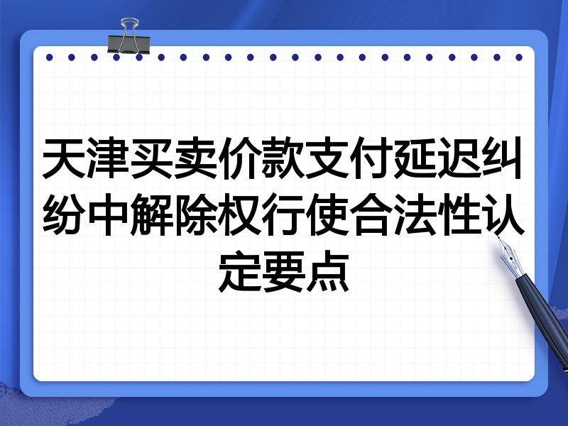 天津买卖价款支付延迟纠纷中解除权行使合法性认定要点