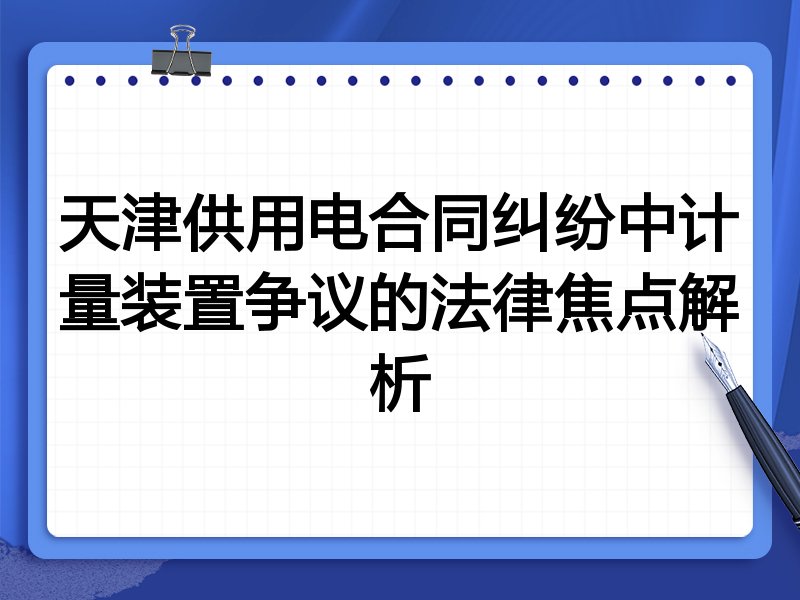 天津供用电合同纠纷中计量装置争议的法律焦点解析