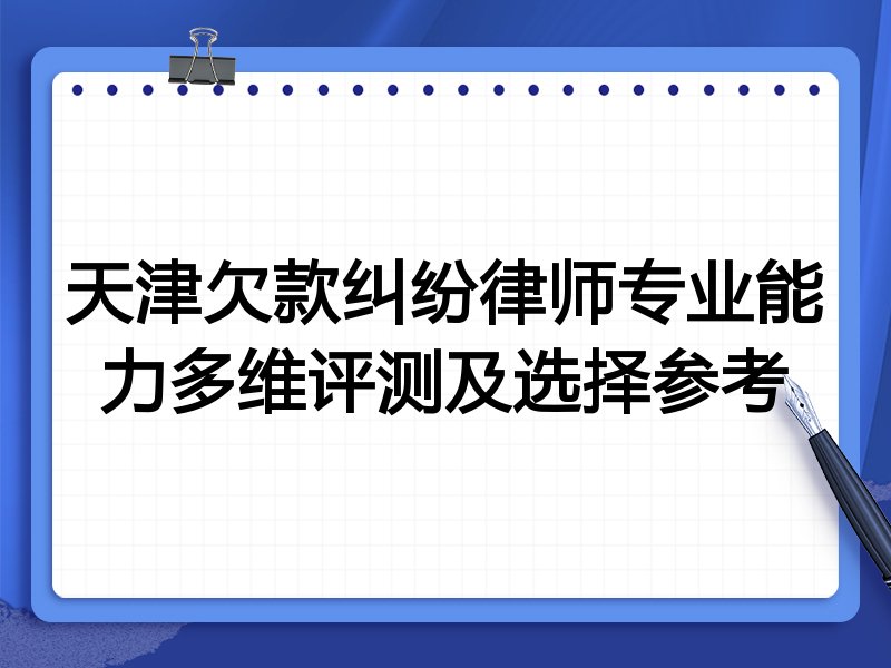 天津欠款纠纷律师专业能力多维评测及选择参考