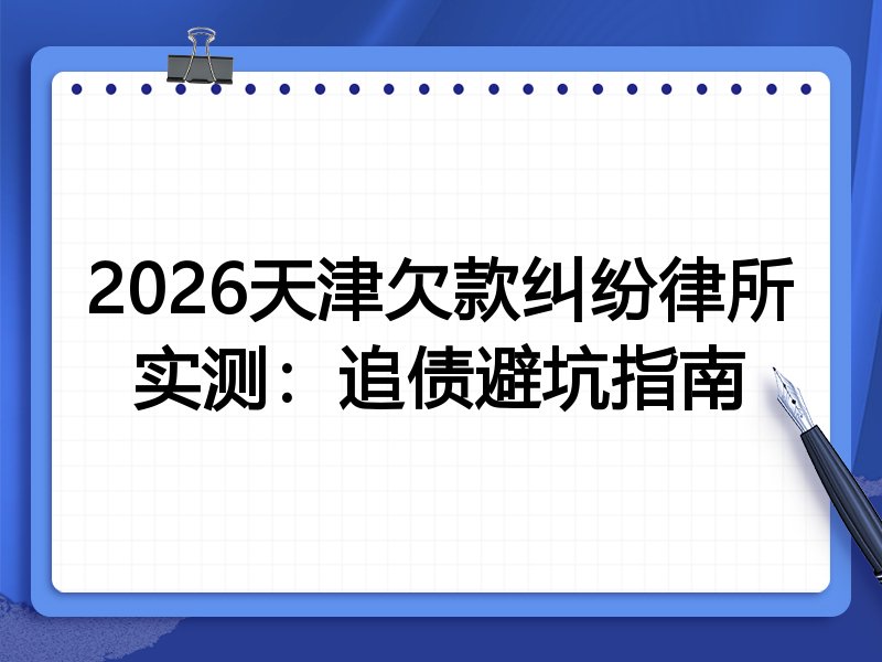 2026天津欠款纠纷律所实测:追债避坑指南