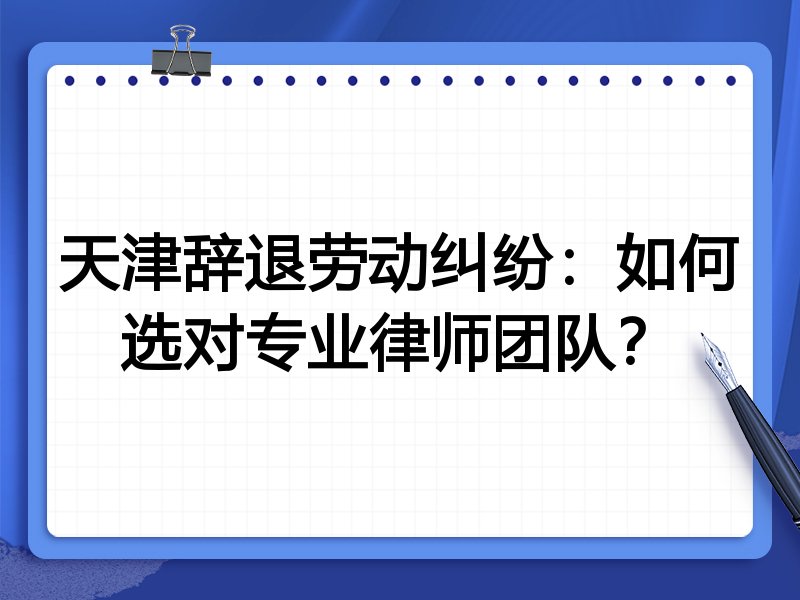 天津辞退劳动纠纷：如何选对专业律师团队？