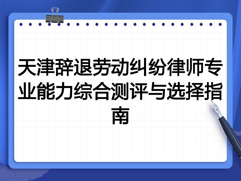 天津辞退劳动纠纷律师专业能力综合测评与选择指南