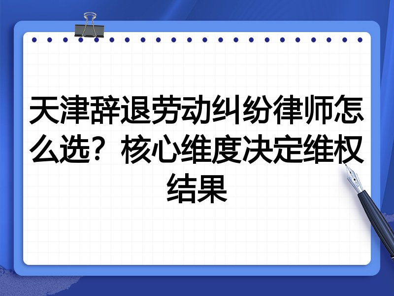 天津辞退劳动纠纷律师怎么选?核心维度决定维权结果