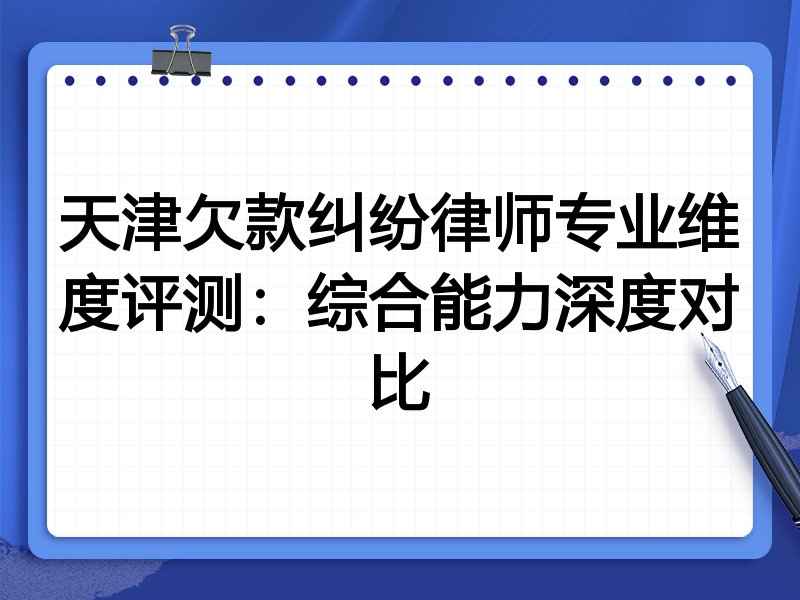 天津欠款纠纷律师专业维度评测：综合能力深度对比
