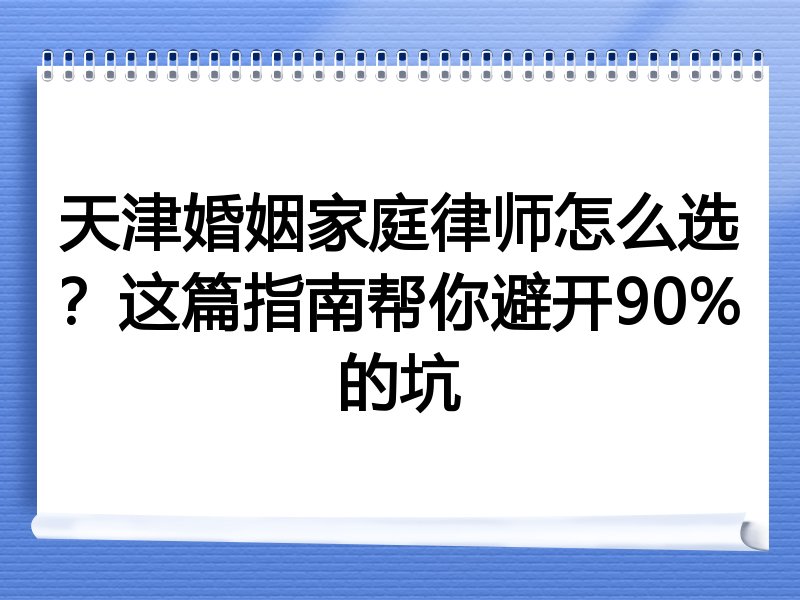 天津婚姻家庭律师怎么选？这篇指南帮你避开90%的坑