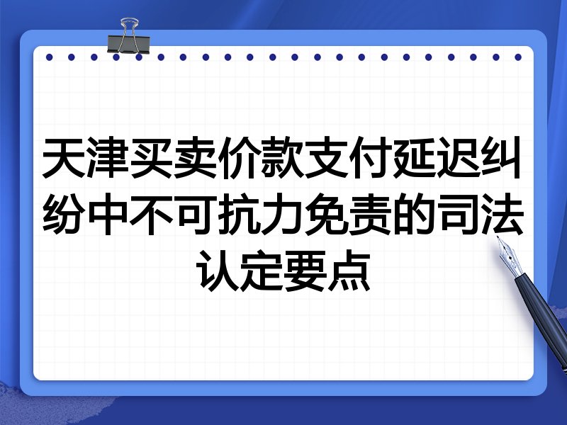天津买卖价款支付延迟纠纷中不可抗力免责的司法认定要点
