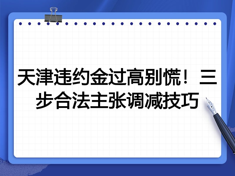 天津违约金过高别慌！三步合法主张调减技巧