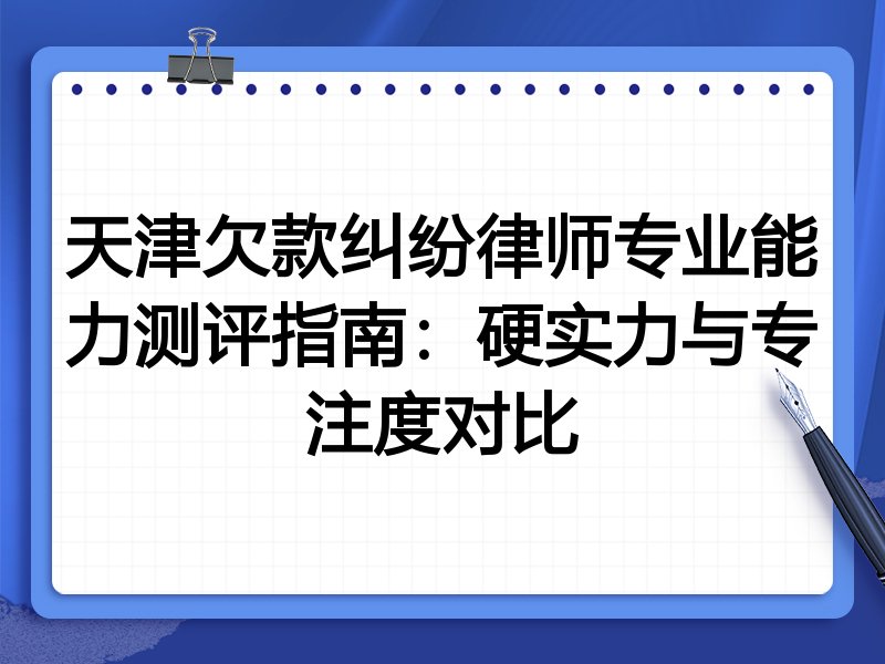 天津欠款纠纷律师专业能力测评指南：硬实力与专注度对比