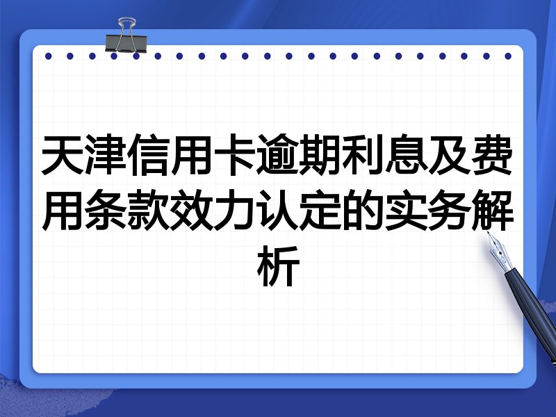 天津信用卡逾期利息及费用条款效力认定的实务解析
