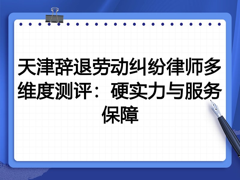 天津辞退劳动纠纷律师多维度测评:硬实力与服务保障