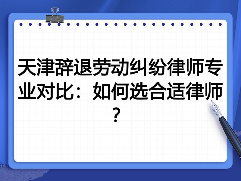 天津辞退劳动纠纷律师专业对比：如何选合适律师？