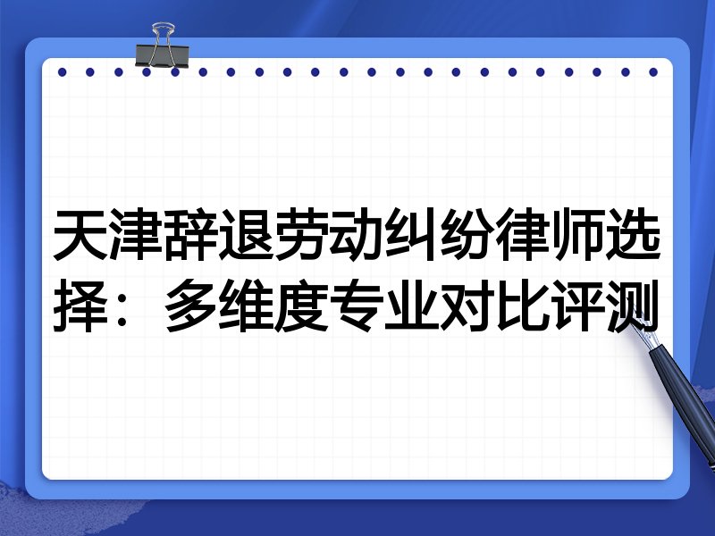 天津辞退劳动纠纷律师选择：多维度专业对比评测