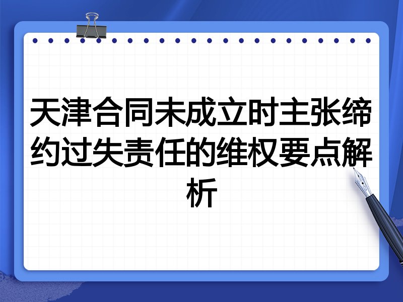 天津合同未成立时主张缔约过失责任的维权要点解析