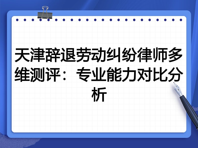 天津辞退劳动纠纷律师多维测评:专业能力对比分析