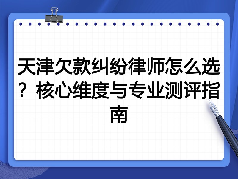 天津欠款纠纷律师怎么选？核心维度与专业测评指南