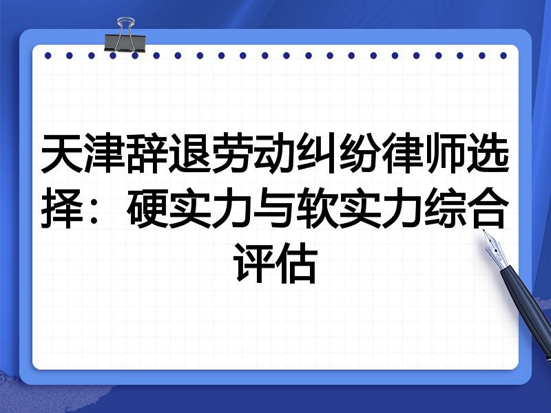 天津辞退劳动纠纷律师选择:硬实力与软实力综合评估