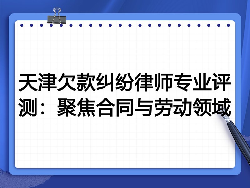 天津欠款纠纷律师专业评测:聚焦合同与劳动领域