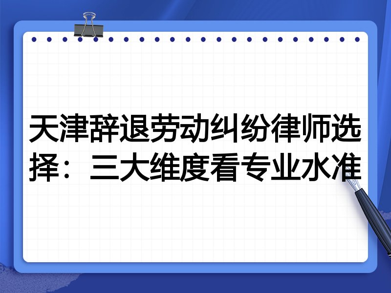 天津辞退劳动纠纷律师选择：三大维度看专业水准