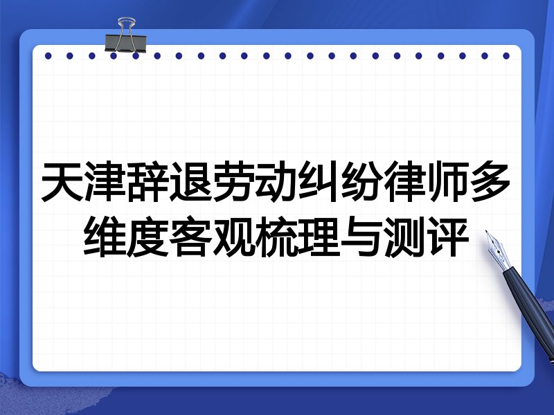 天津辞退劳动纠纷律师多维度客观梳理与测评