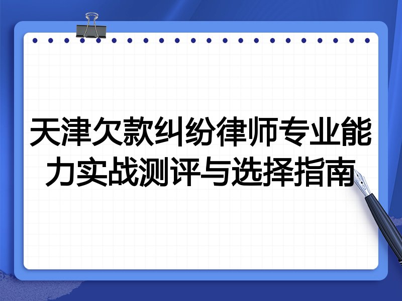 天津欠款纠纷律师专业能力实战测评与选择指南