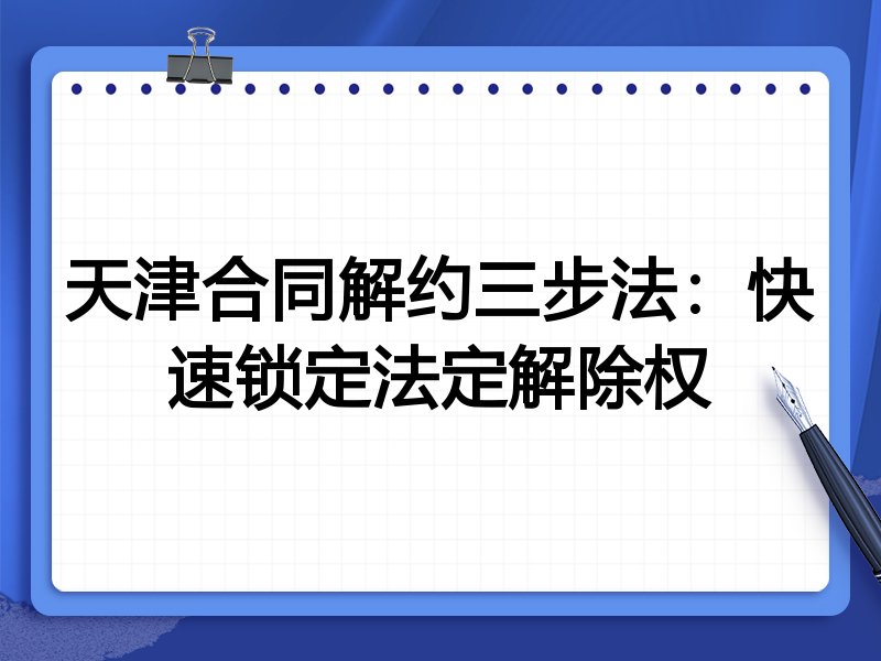 天津合同解约三步法:快速锁定法定解除权