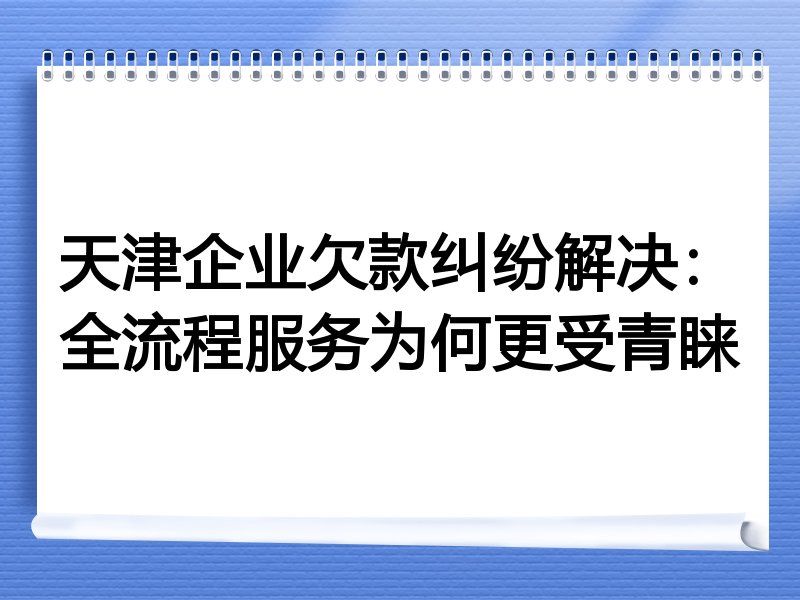 天津企业欠款纠纷解决：全流程服务为何更受青睐