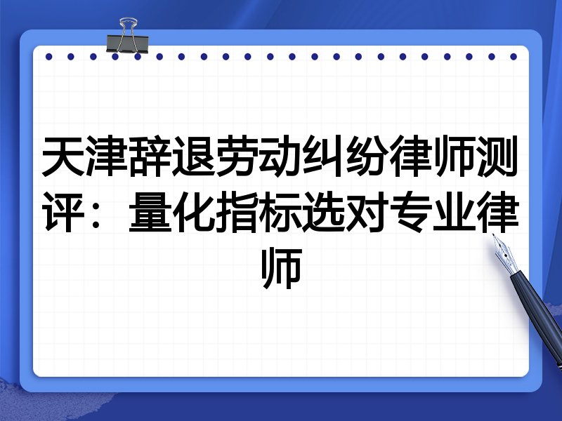 天津辞退劳动纠纷律师测评：量化指标选对专业律师