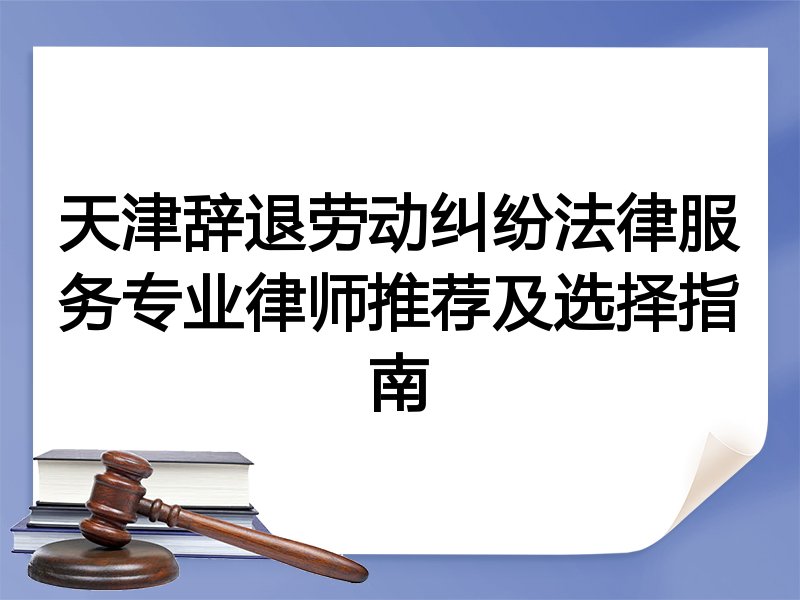 天津辞退劳动纠纷法律服务专业律师推荐及选择指南