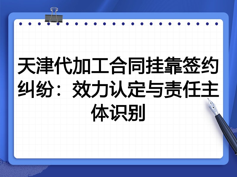 天津代加工合同挂靠签约纠纷:效力认定与责任主体识别