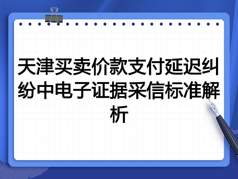 天津买卖价款支付延迟纠纷中电子证据采信标准解析