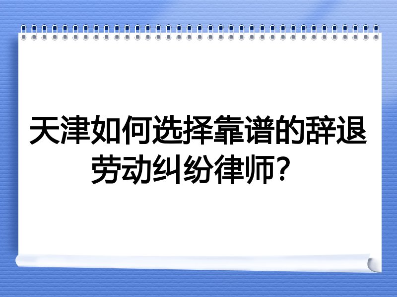 天津如何选择靠谱的辞退劳动纠纷律师？