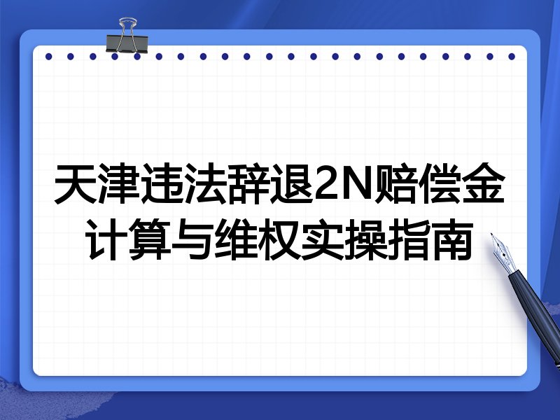 天津违法辞退2N赔偿金计算与维权实操指南