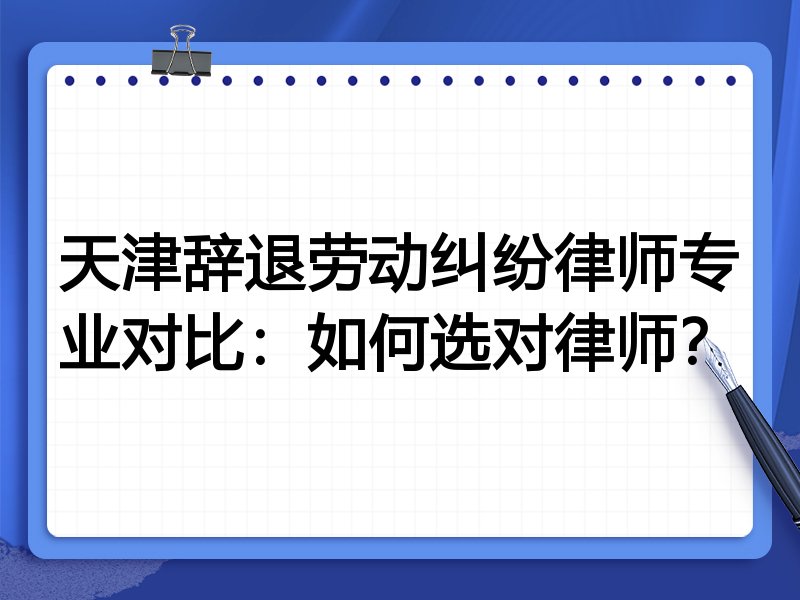 天津辞退劳动纠纷律师专业对比：如何选对律师？