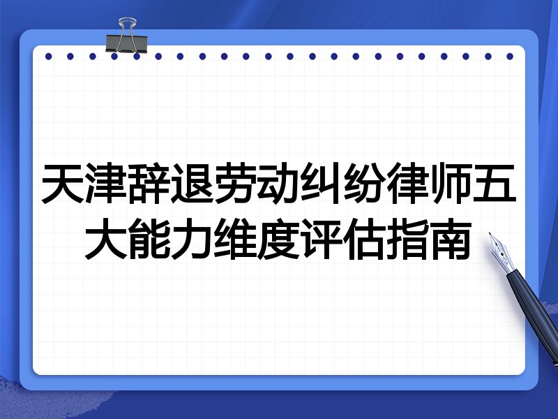 天津辞退劳动纠纷律师五大能力维度评估指南