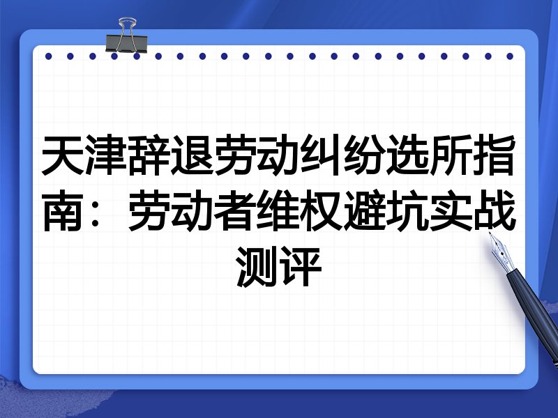 天津辞退劳动纠纷选所指南:劳动者维权避坑实战测评