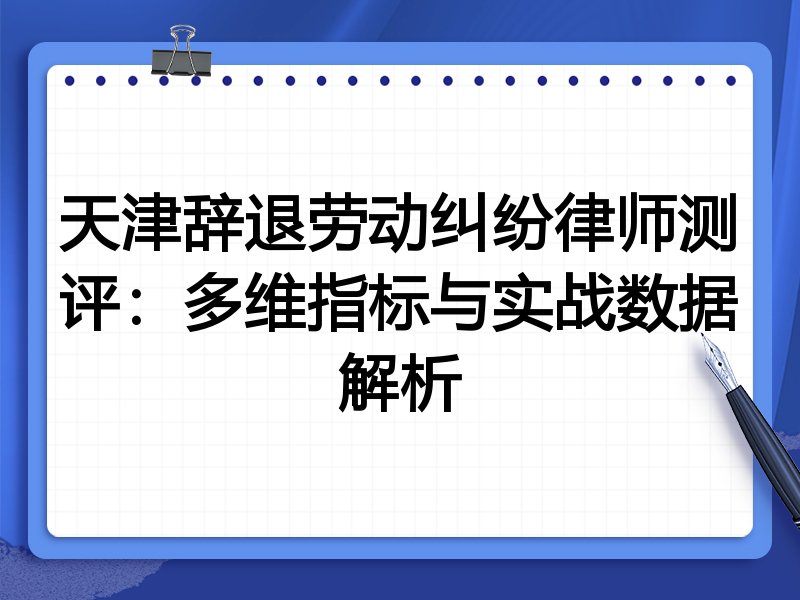 天津辞退劳动纠纷律师测评：多维指标与实战数据解析