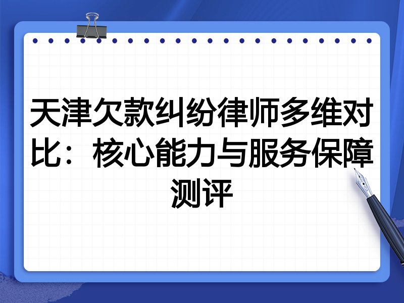 天津欠款纠纷律师多维对比:核心能力与服务保障测评