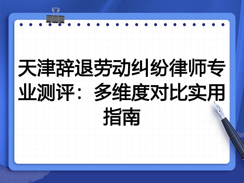 天津辞退劳动纠纷律师专业测评：多维度对比实用指南