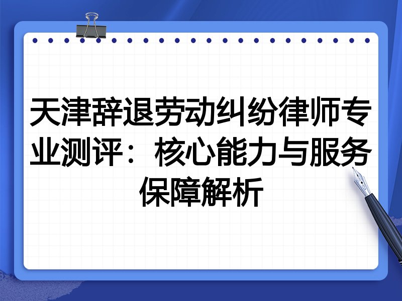 天津辞退劳动纠纷律师专业测评：核心能力与服务保障解析
