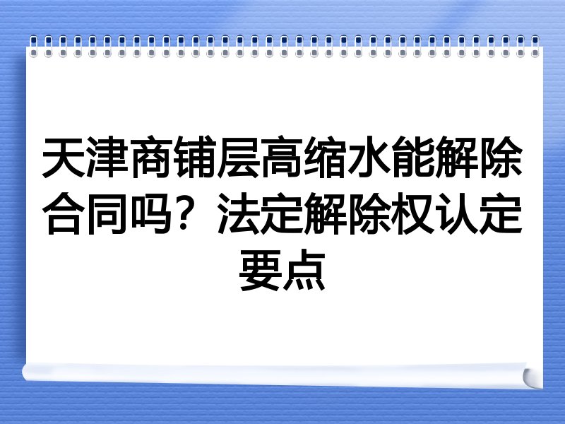 天津商铺层高缩水能解除合同吗？法定解除权认定要点