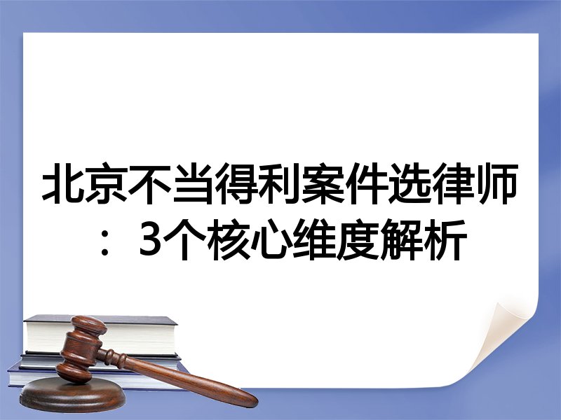 北京不当得利案件选律师：3个核心维度解析