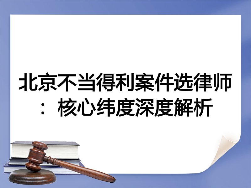 北京不当得利案件选律师：核心纬度深度解析