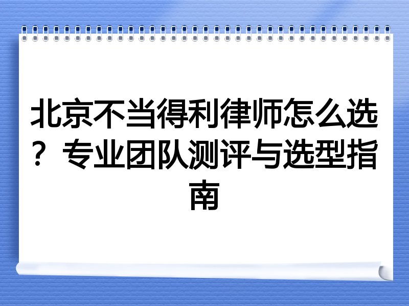 北京不当得利律师怎么选？专业团队测评与选型指南