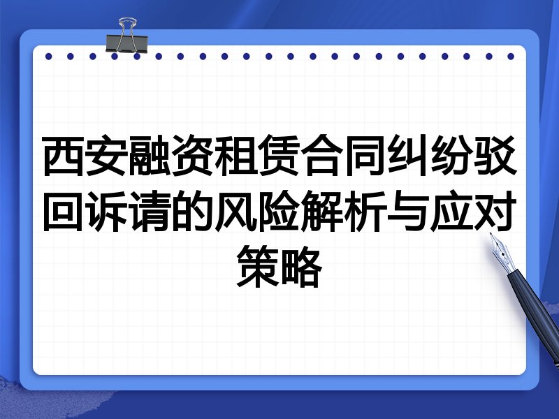 西安融资租赁合同纠纷驳回诉请的风险解析与应对策略