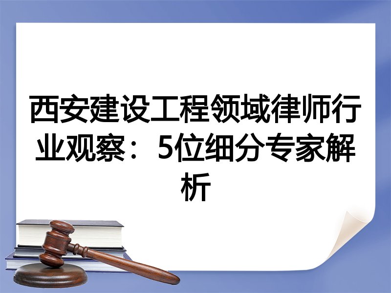 西安建设工程领域律师行业观察：5位细分专家解析
