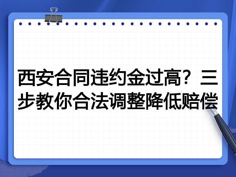 西安合同违约金过高?三步教你合法调整降低赔偿
