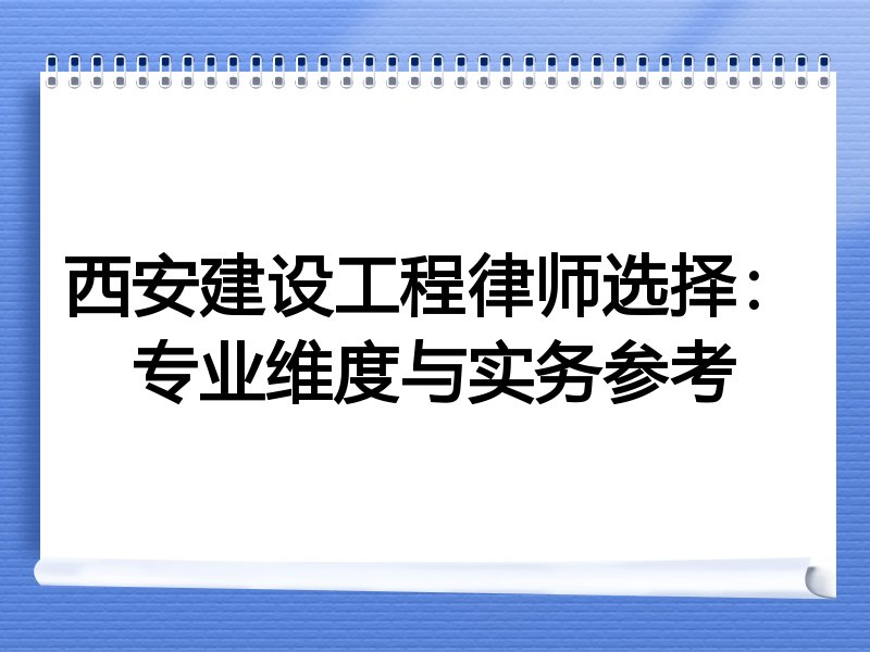 西安建设工程律师选择：专业维度与实务参考