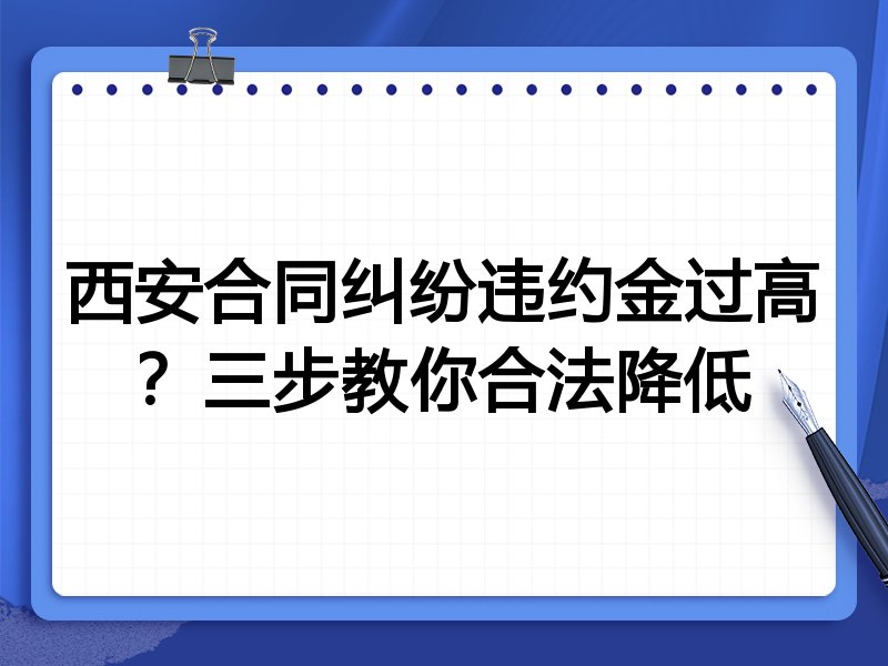 西安合同纠纷违约金过高?三步教你合法降低